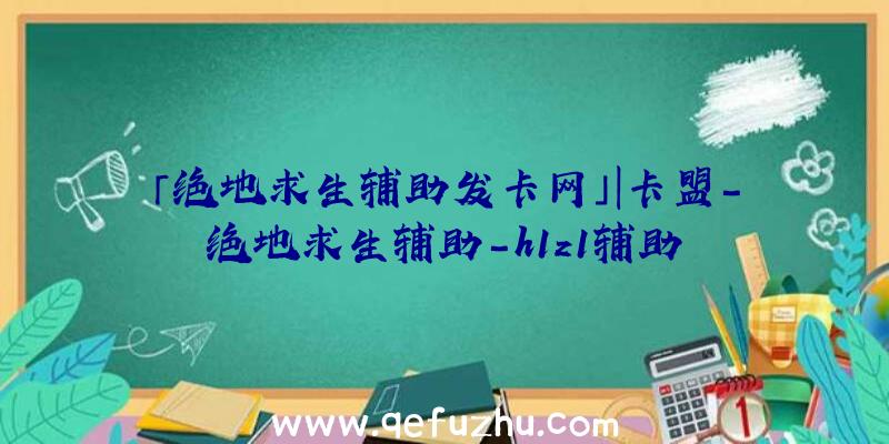 「绝地求生辅助发卡网」|卡盟-绝地求生辅助-h1z1辅助